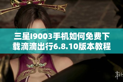 三星I9003手机如何免费下载滴滴出行6.8.10版本教程