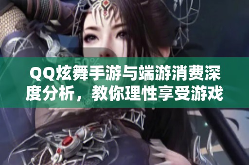 QQ炫舞手游与端游消费深度分析，教你理性享受游戏体验