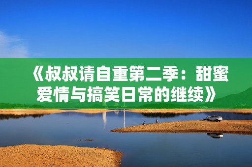 《叔叔请自重第二季：甜蜜爱情与搞笑日常的继续》