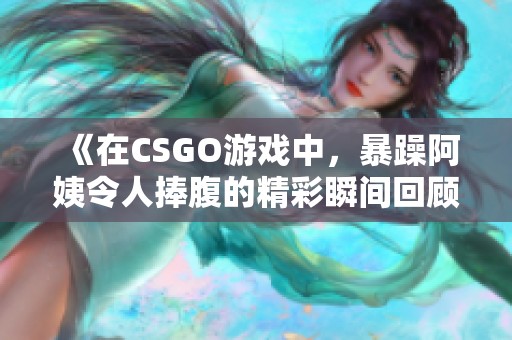 《在CSGO游戏中，暴躁阿姨令人捧腹的精彩瞬间回顾》