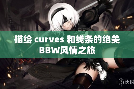 描绘 curves 和线条的绝美BBW风情之旅