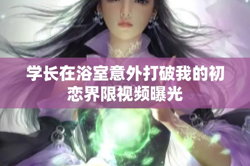 学长在浴室意外打破我的初恋界限视频曝光