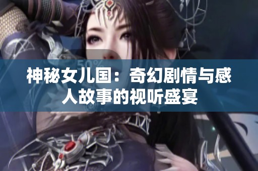 神秘女儿国：奇幻剧情与感人故事的视听盛宴