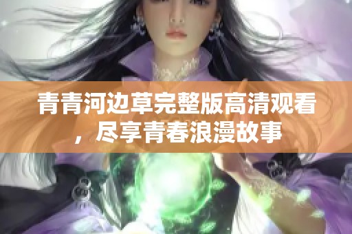 青青河边草完整版高清观看，尽享青春浪漫故事