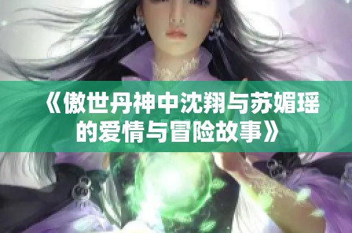 《傲世丹神中沈翔与苏媚瑶的爱情与冒险故事》