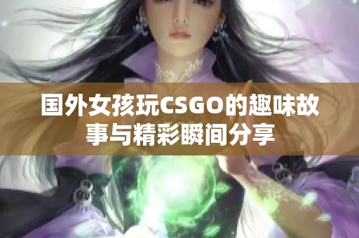 国外女孩玩CSGO的趣味故事与精彩瞬间分享