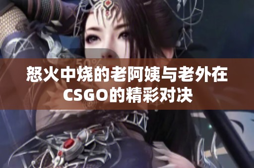 怒火中烧的老阿姨与老外在CSGO的精彩对决