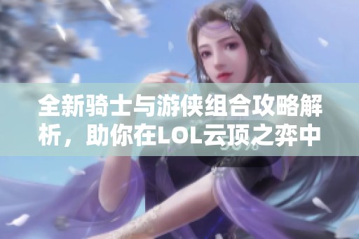 全新骑士与游侠组合攻略解析，助你在LOL云顶之弈中制胜