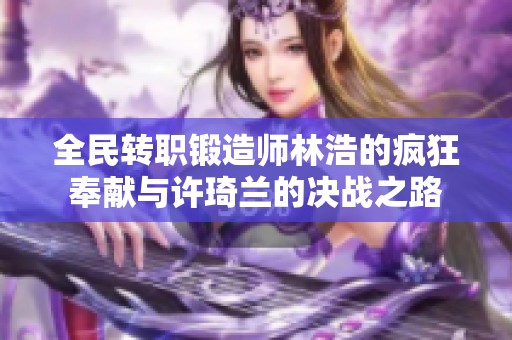 全民转职锻造师林浩的疯狂奉献与许琦兰的决战之路