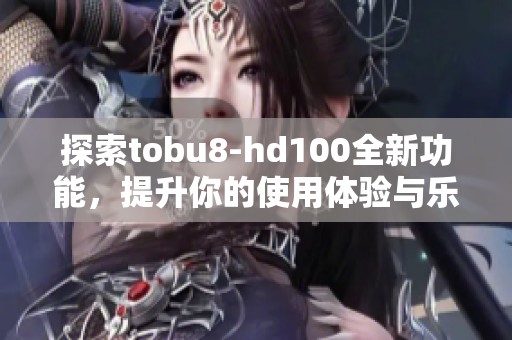 探索tobu8-hd100全新功能，提升你的使用体验与乐趣