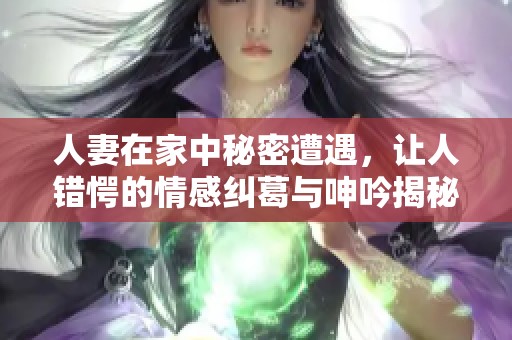 人妻在家中秘密遭遇，让人错愕的情感纠葛与呻吟揭秘