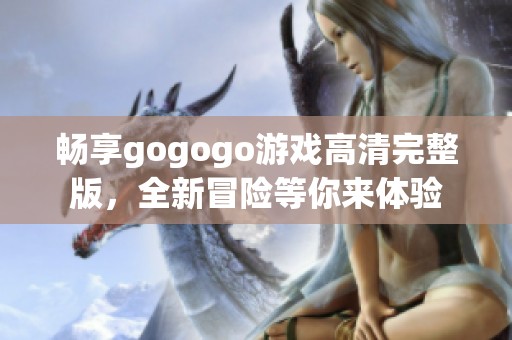 畅享gogogo游戏高清完整版，全新冒险等你来体验