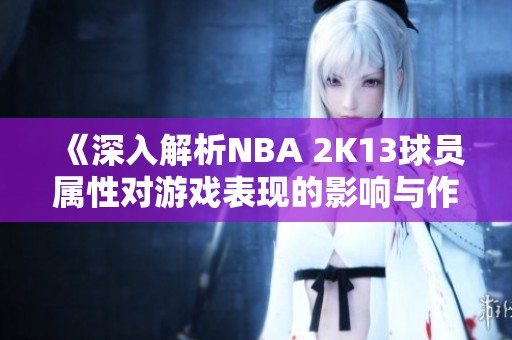 《深入解析NBA 2K13球员属性对游戏表现的影响与作用》