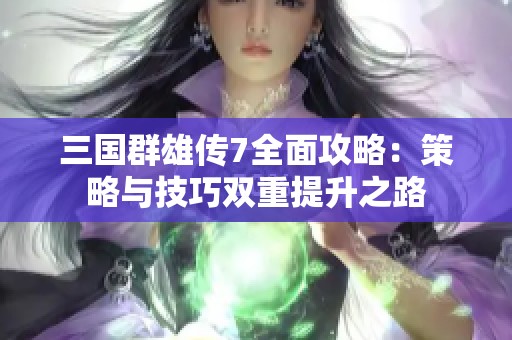 三国群雄传7全面攻略：策略与技巧双重提升之路