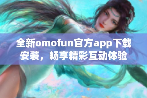 全新omofun官方app下载安装，畅享精彩互动体验