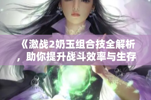 《激战2奶玉组合技全解析，助你提升战斗效率与生存能力》