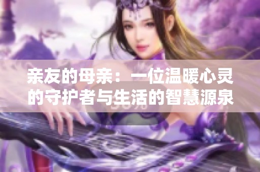 亲友的母亲：一位温暖心灵的守护者与生活的智慧源泉