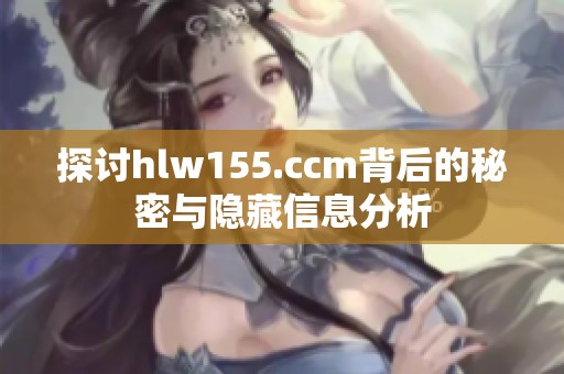 探讨hlw155.ccm背后的秘密与隐藏信息分析