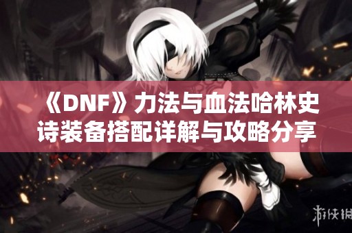 《DNF》力法与血法哈林史诗装备搭配详解与攻略分享