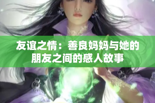 友谊之情：善良妈妈与她的朋友之间的感人故事