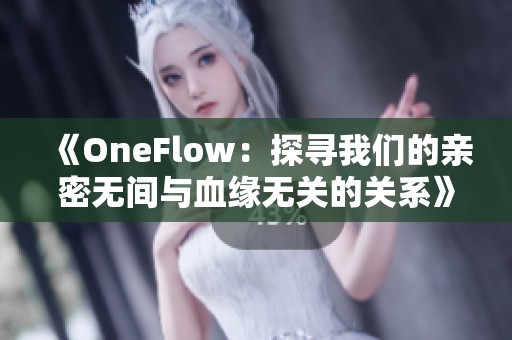 《OneFlow：探寻我们的亲密无间与血缘无关的关系》