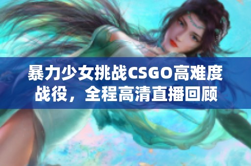 暴力少女挑战CSGO高难度战役，全程高清直播回顾