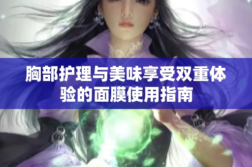 胸部护理与美味享受双重体验的面膜使用指南