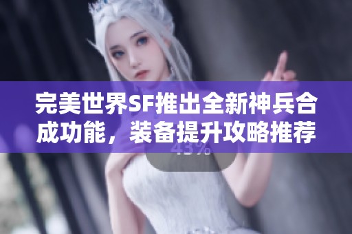 完美世界SF推出全新神兵合成功能，装备提升攻略推荐！