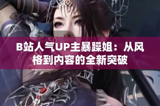 B站人气UP主暴躁姐：从风格到内容的全新突破