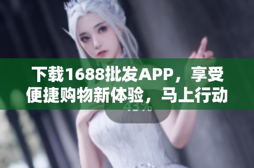 下载1688批发APP，享受便捷购物新体验，马上行动吧