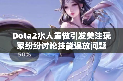 Dota2水人重做引发关注玩家纷纷讨论技能误放问题