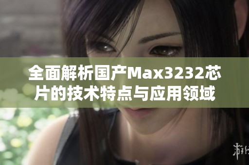 全面解析国产Max3232芯片的技术特点与应用领域