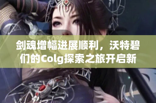 剑魂增幅进展顺利，沃特碧们的Colg探索之旅开启新篇章