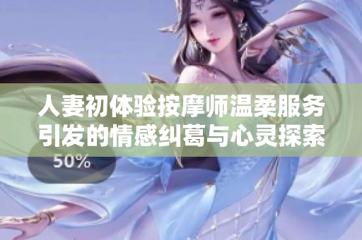 人妻初体验按摩师温柔服务引发的情感纠葛与心灵探索