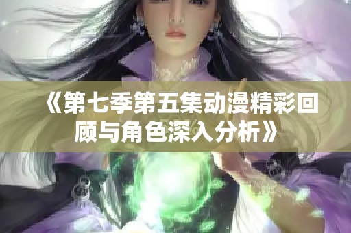 《第七季第五集动漫精彩回顾与角色深入分析》