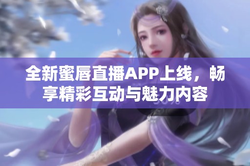 全新蜜唇直播APP上线，畅享精彩互动与魅力内容