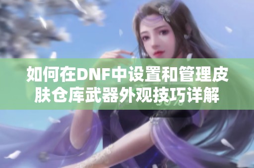 如何在DNF中设置和管理皮肤仓库武器外观技巧详解