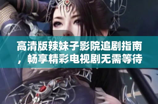 高清版辣妹子影院追剧指南，畅享精彩电视剧无需等待