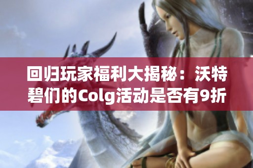 回归玩家福利大揭秘：沃特碧们的Colg活动是否有9折券优惠