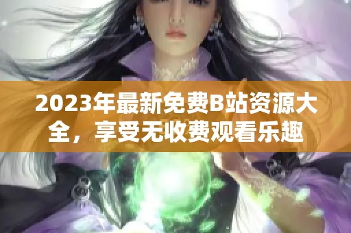 2023年最新免费B站资源大全，享受无收费观看乐趣