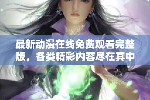 最新动漫在线免费观看完整版，各类精彩内容尽在其中