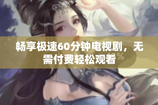 畅享极速60分钟电视剧，无需付费轻松观看