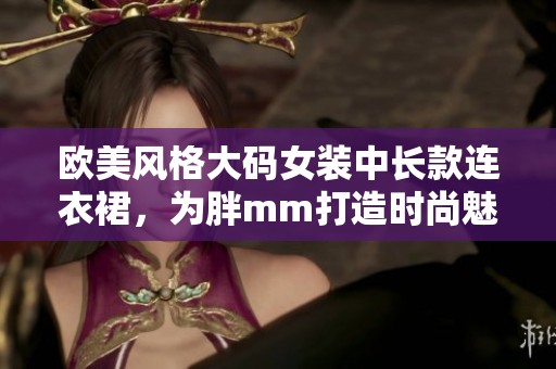 欧美风格大码女装中长款连衣裙，为胖mm打造时尚魅力