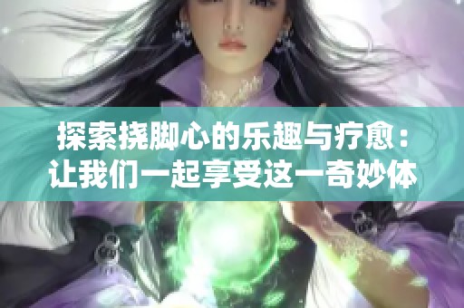 探索挠脚心的乐趣与疗愈：让我们一起享受这一奇妙体验