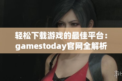 轻松下载游戏的最佳平台：gamestoday官网全解析