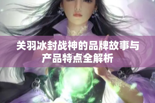 关羽冰封战神的品牌故事与产品特点全解析