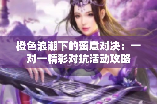 橙色浪潮下的蜜意对决：一对一精彩对抗活动攻略