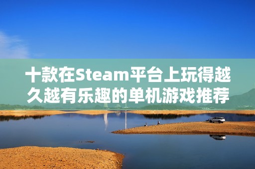 十款在Steam平台上玩得越久越有乐趣的单机游戏推荐