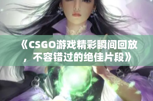 《CSGO游戏精彩瞬间回放，不容错过的绝佳片段》