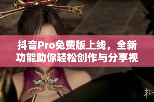 抖音Pro免费版上线，全新功能助你轻松创作与分享视频